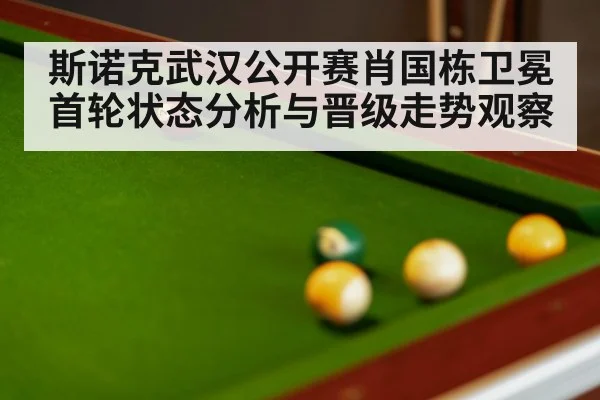 斯诺克武汉公开赛肖国栋卫冕首轮状态分析与晋级走势观察