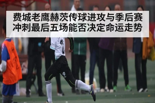 费城老鹰赫茨传球进攻与季后赛冲刺最后五场能否决定命运走势