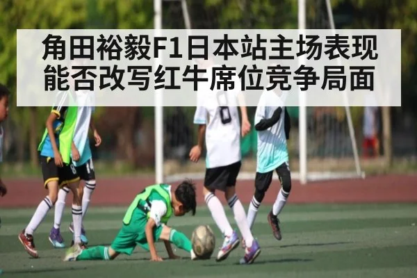 角田裕毅F1日本站主场表现能否改写红牛席位竞争局面