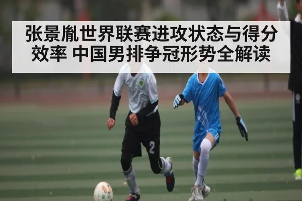 张景胤世界联赛进攻状态与得分效率 中国男排争冠形势全解读