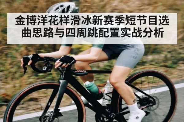 金博洋花样滑冰新赛季短节目选曲思路与四周跳配置实战分析