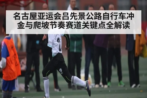 名古屋亚运会吕先景公路自行车冲金与爬坡节奏赛道关键点全解读