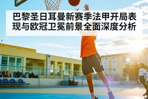 巴黎圣日耳曼新赛季法甲开局表现与欧冠卫冕前景全面深度分析