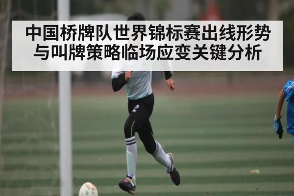 中国桥牌队世界锦标赛出线形势与叫牌策略临场应变关键分析