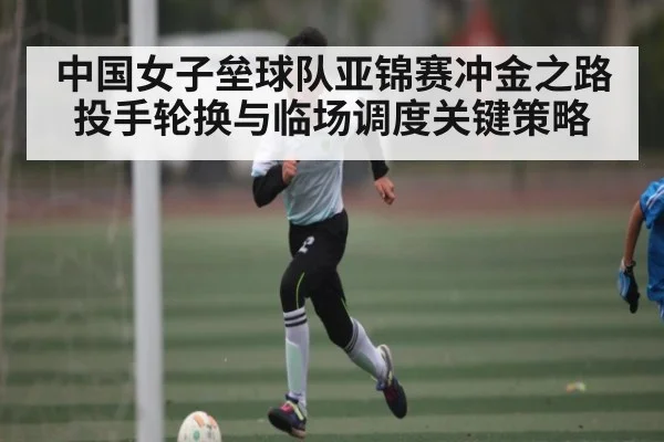 中国女子垒球队亚锦赛冲金之路投手轮换与临场调度关键策略