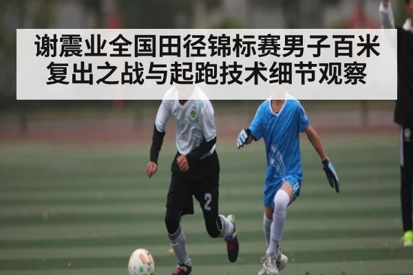 谢震业全国田径锦标赛男子百米复出之战与起跑技术细节观察