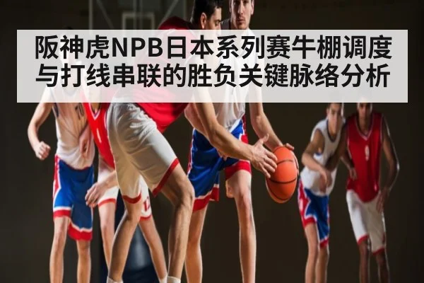 阪神虎NPB日本系列赛牛棚调度与打线串联的胜负关键脉络分析