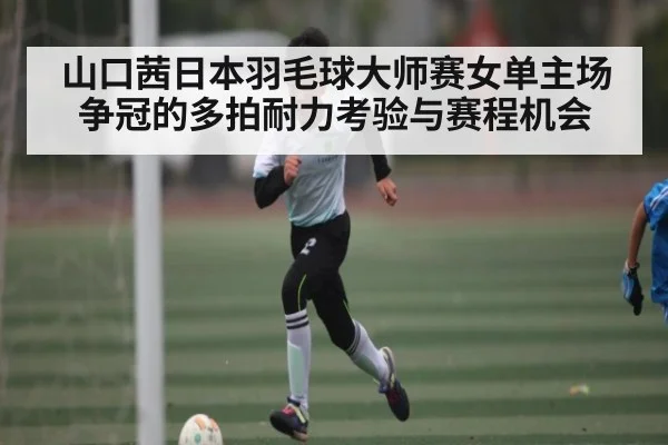 山口茜日本羽毛球大师赛女单主场争冠的多拍耐力考验与赛程机会