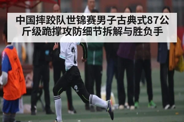 中国摔跤队世锦赛男子古典式87公斤级跪撑攻防细节拆解与胜负手