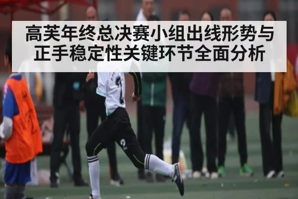 高芙年终总决赛小组出线形势与正手稳定性关键环节全面分析